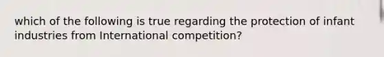 which of the following is true regarding the protection of infant industries from International competition?