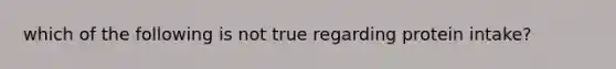 which of the following is not true regarding protein intake?