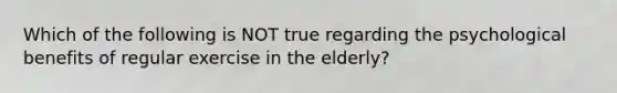 Which of the following is NOT true regarding the psychological benefits of regular exercise in the elderly?