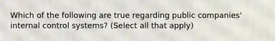 Which of the following are true regarding public companies' internal control systems? (Select all that apply)