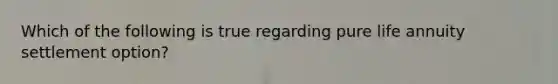 Which of the following is true regarding pure life annuity settlement option?