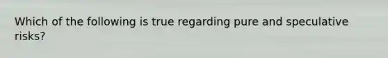 Which of the following is true regarding pure and speculative risks?