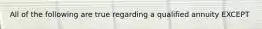 All of the following are true regarding a qualified annuity EXCEPT