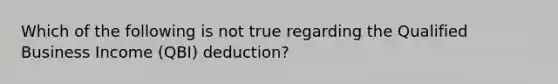 Which of the following is not true regarding the Qualified Business Income (QBI) deduction?