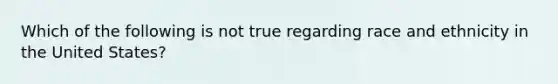 Which of the following is not true regarding race and ethnicity in the United States?