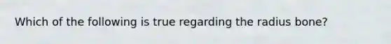 Which of the following is true regarding the radius bone?