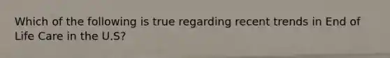 Which of the following is true regarding recent trends in End of Life Care in the U.S?