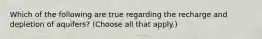 Which of the following are true regarding the recharge and depletion of aquifers? (Choose all that apply.)