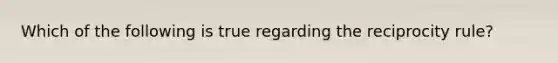 Which of the following is true regarding the reciprocity rule?