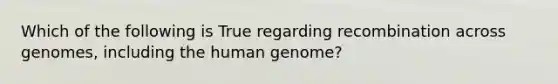 Which of the following is True regarding recombination across genomes, including the human genome?