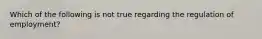 Which of the following is not true regarding the regulation of employment?