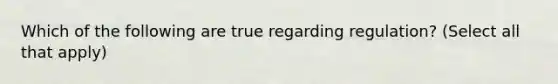 Which of the following are true regarding regulation? (Select all that apply)