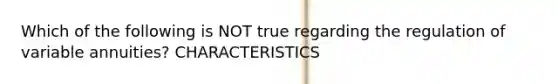 Which of the following is NOT true regarding the regulation of variable annuities? CHARACTERISTICS