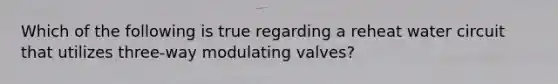 Which of the following is true regarding a reheat water circuit that utilizes three-way modulating valves?