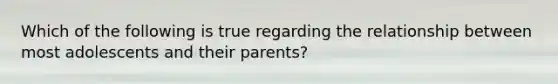 Which of the following is true regarding the relationship between most adolescents and their parents?