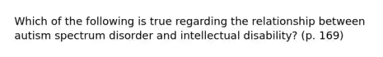 Which of the following is true regarding the relationship between autism spectrum disorder and intellectual disability? (p. 169)