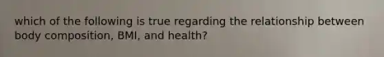 which of the following is true regarding the relationship between body composition, BMI, and health?