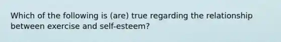 Which of the following is (are) true regarding the relationship between exercise and self-esteem?