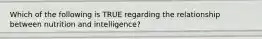 Which of the following is TRUE regarding the relationship between nutrition and intelligence?