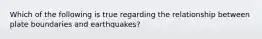 Which of the following is true regarding the relationship between plate boundaries and earthquakes?