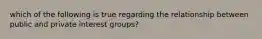 which of the following is true regarding the relationship between public and private interest groups?