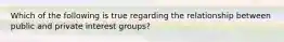 Which of the following is true regarding the relationship between public and private interest groups?