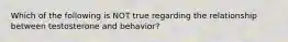 Which of the following is NOT true regarding the relationship between testosterone and behavior?