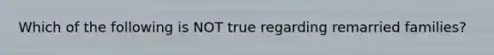 Which of the following is NOT true regarding remarried families?