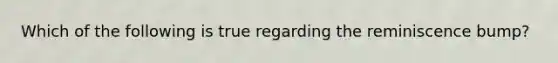 Which of the following is true regarding the reminiscence bump?