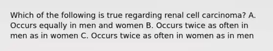 Which of the following is true regarding renal cell carcinoma? A. Occurs equally in men and women B. Occurs twice as often in men as in women C. Occurs twice as often in women as in men