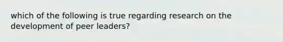 which of the following is true regarding research on the development of peer leaders?