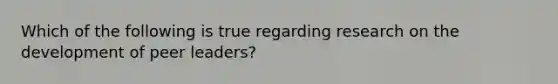 Which of the following is true regarding research on the development of peer leaders?
