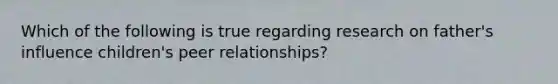 Which of the following is true regarding research on father's influence children's peer relationships?