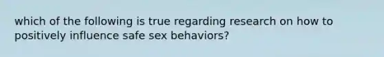 which of the following is true regarding research on how to positively influence safe sex behaviors?