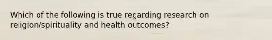 Which of the following is true regarding research on religion/spirituality and health outcomes?