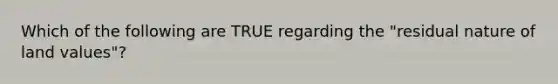 Which of the following are TRUE regarding the "residual nature of land values"?