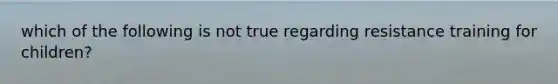 which of the following is not true regarding resistance training for children?