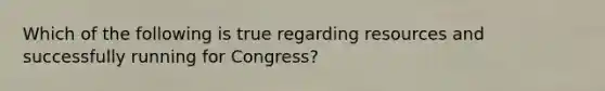 Which of the following is true regarding resources and successfully running for Congress?