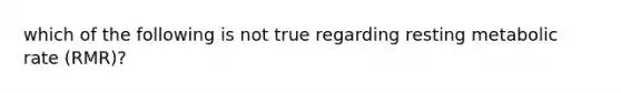 which of the following is not true regarding resting metabolic rate (RMR)?