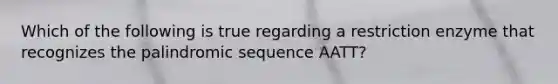 Which of the following is true regarding a restriction enzyme that recognizes the palindromic sequence AATT?