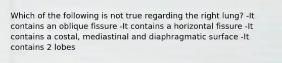 Which of the following is not true regarding the right lung? -It contains an oblique fissure -It contains a horizontal fissure -It contains a costal, mediastinal and diaphragmatic surface -It contains 2 lobes