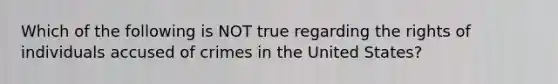 Which of the following is NOT true regarding the rights of individuals accused of crimes in the United States?