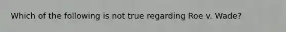 Which of the following is not true regarding Roe v. Wade?