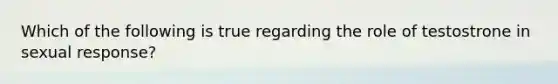 Which of the following is true regarding the role of testostrone in sexual response?