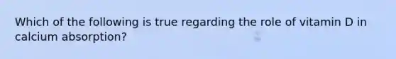 Which of the following is true regarding the role of vitamin D in calcium absorption?