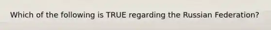 Which of the following is TRUE regarding the Russian Federation?