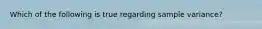 Which of the following is true regarding sample variance?