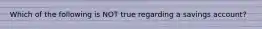 Which of the following is NOT true regarding a savings account?