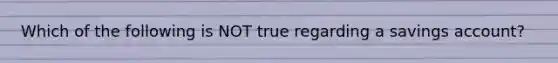 Which of the following is NOT true regarding a savings account?