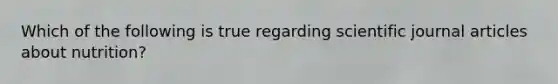 Which of the following is true regarding scientific journal articles about nutrition?